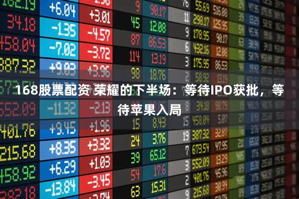 168股票配资 荣耀的下半场：等待IPO获批，等待苹果入局