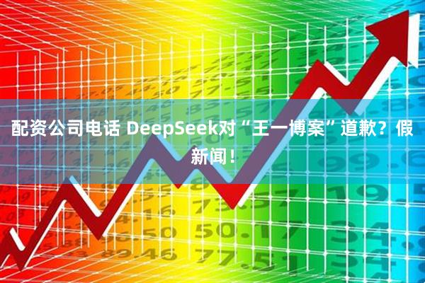 配资公司电话 DeepSeek对“王一博案”道歉？假新闻！