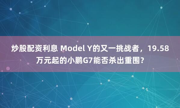 炒股配资利息 Model Y的又一挑战者，19.58万元起的小鹏G7能否杀出重围？