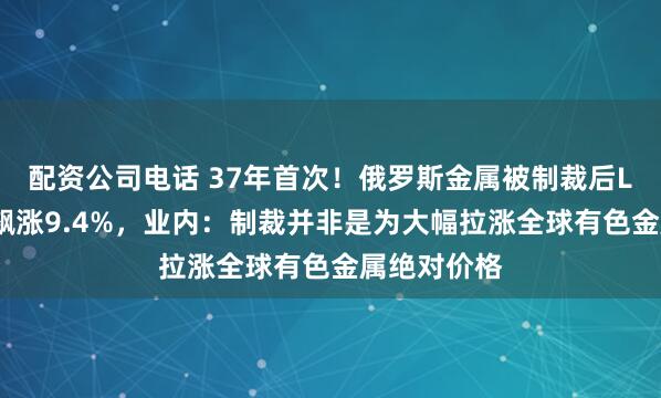 配资公司电话 37年首次！俄罗斯金属被制裁后LME铝一度飙涨9.4%，业内：制裁并非是为大幅拉涨全球有色金属绝对价格