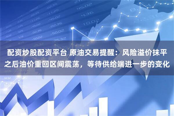 配资炒股配资平台 原油交易提醒：风险溢价抹平之后油价重回区间震荡，等待供给端进一步的变化