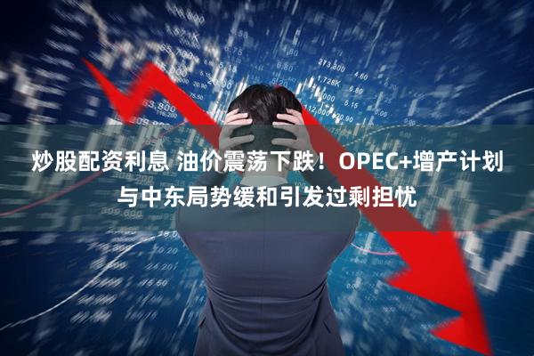 炒股配资利息 油价震荡下跌！OPEC+增产计划与中东局势缓和引发过剩担忧