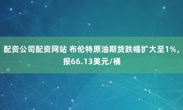 配资公司配资网站 布伦特原油期货跌幅扩大至1%，报66.13美元/桶