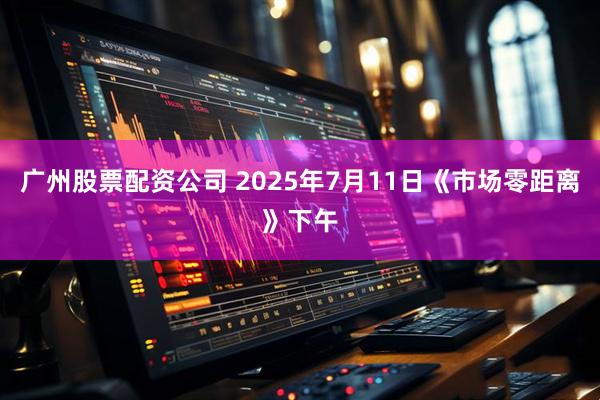 广州股票配资公司 2025年7月11日《市场零距离》下午