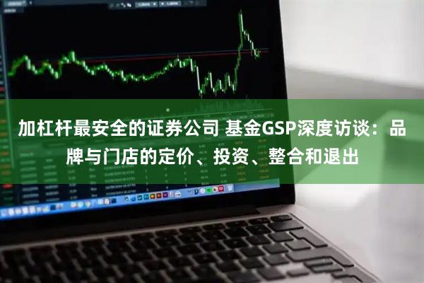 加杠杆最安全的证券公司 基金GSP深度访谈：品牌与门店的定价、投资、整合和退出