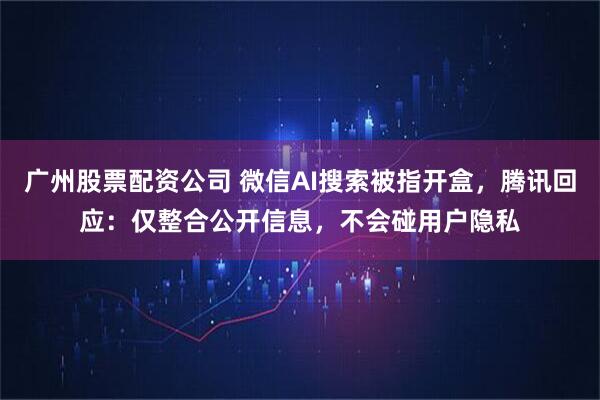 广州股票配资公司 微信AI搜索被指开盒，腾讯回应：仅整合公开信息，不会碰用户隐私