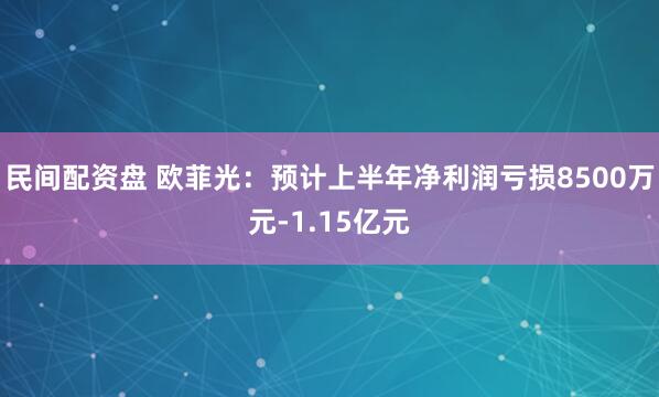 民间配资盘 欧菲光：预计上半年净利润亏损8500万元-1.15亿元