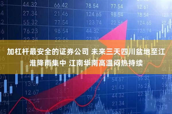 加杠杆最安全的证券公司 未来三天四川盆地至江淮降雨集中 江南华南高温闷热持续