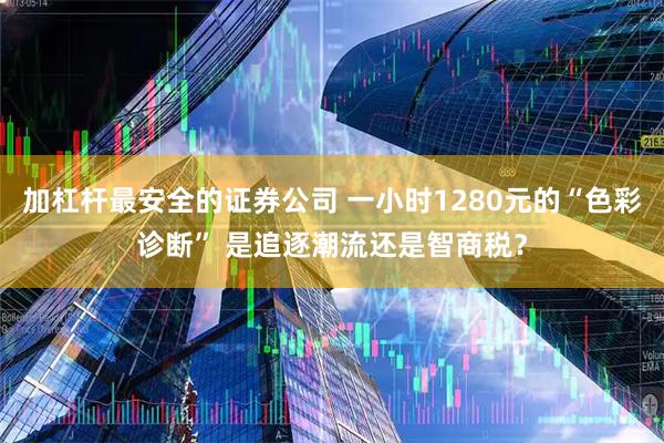 加杠杆最安全的证券公司 一小时1280元的“色彩诊断” 是追逐潮流还是智商税？