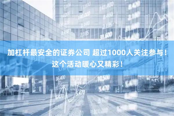 加杠杆最安全的证券公司 超过1000人关注参与！这个活动暖心又精彩！