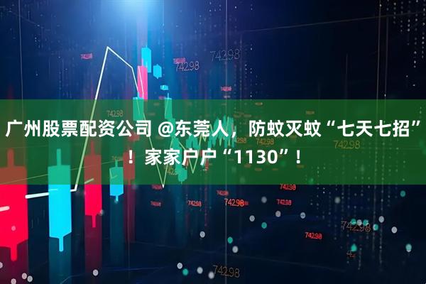 广州股票配资公司 @东莞人，防蚊灭蚊“七天七招”！家家户户“1130”！