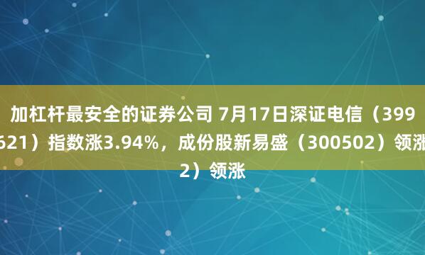 加杠杆最安全的证券公司 7月17日深证电信（399621）指数涨3.94%，成份股新易盛（300502）领涨