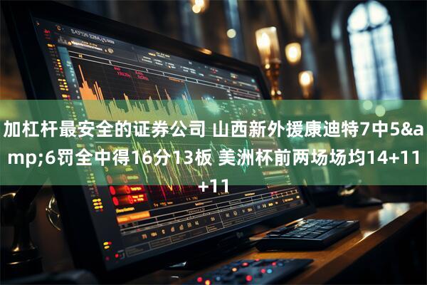 加杠杆最安全的证券公司 山西新外援康迪特7中5&6罚全中得16分13板 美洲杯前两场场均14+11