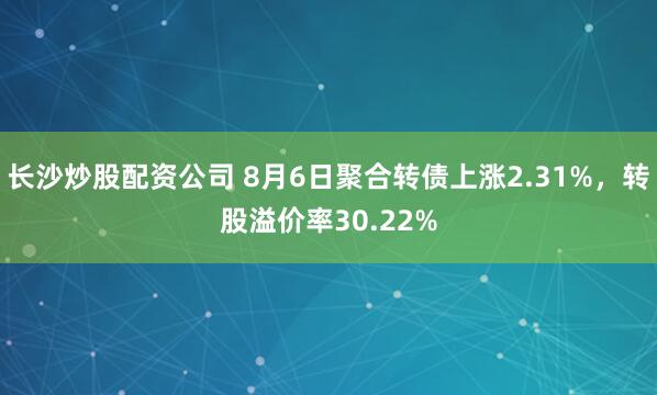 长沙炒股配资公司 8月6日聚合转债上涨2.31%，转股溢价率30.22%