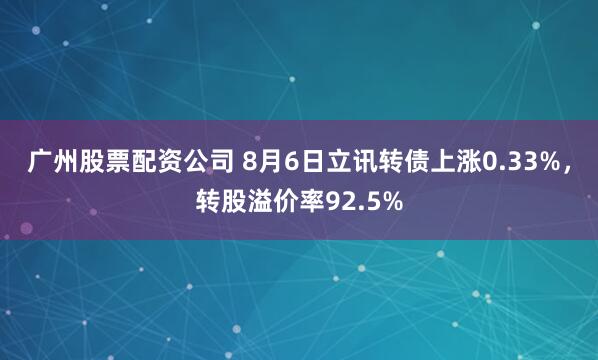 广州股票配资公司 8月6日立讯转债上涨0.33%，转股溢价率92.5%