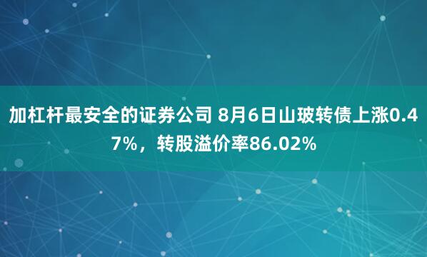 加杠杆最安全的证券公司 8月6日山玻转债上涨0.47%,转股溢价率86.02%