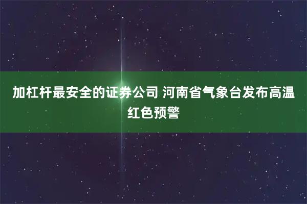 加杠杆最安全的证券公司 河南省气象台发布高温红色预警