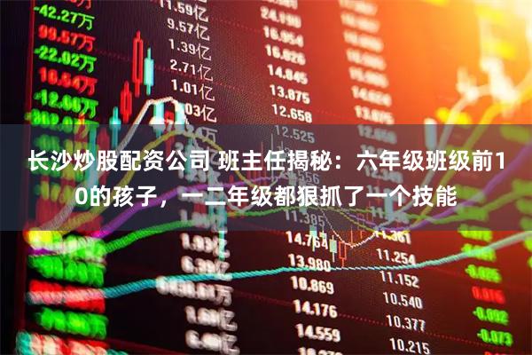 长沙炒股配资公司 班主任揭秘：六年级班级前10的孩子，一二年级都狠抓了一个技能