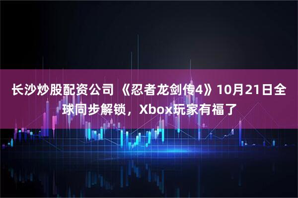 长沙炒股配资公司 《忍者龙剑传4》10月21日全球同步解锁，Xbox玩家有福了