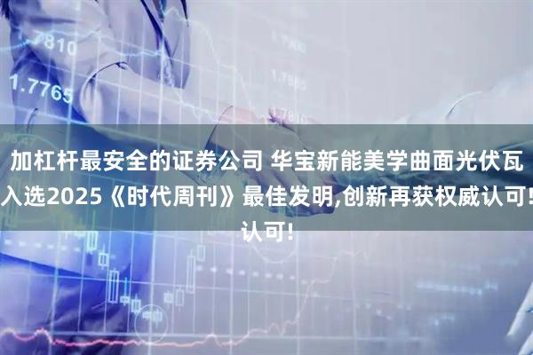 加杠杆最安全的证券公司 华宝新能美学曲面光伏瓦入选2025《时代周刊》最佳发明,创新再获权威认可!