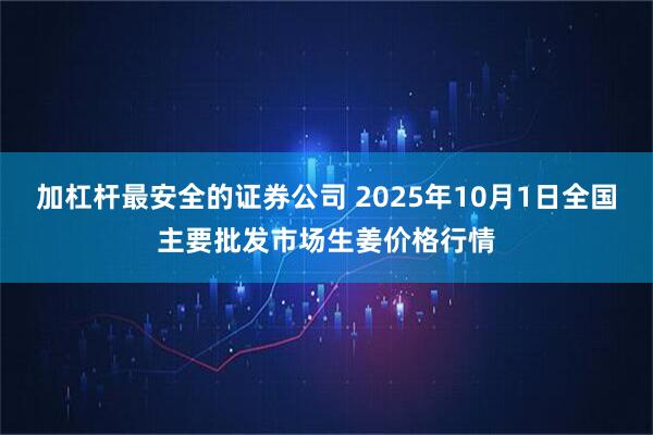 加杠杆最安全的证券公司 2025年10月1日全国主要批发市场生姜价格行情
