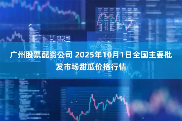广州股票配资公司 2025年10月1日全国主要批发市场甜瓜价格行情