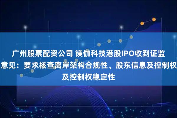 广州股票配资公司 镁伽科技港股IPO收到证监会反馈意见：要求核查离岸架构合规性、股东信息及控制权稳定性