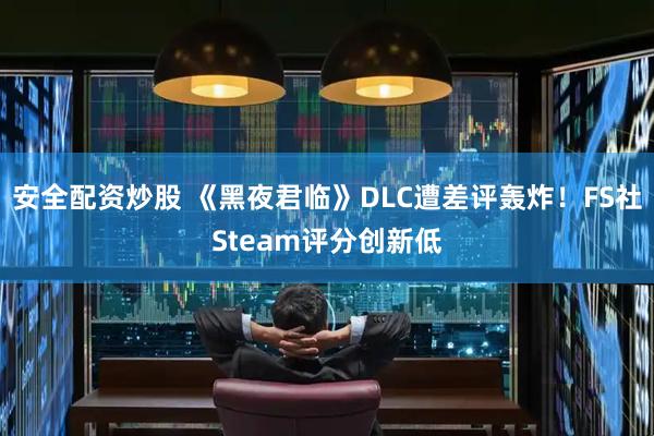 安全配资炒股 《黑夜君临》DLC遭差评轰炸！FS社Steam评分创新低