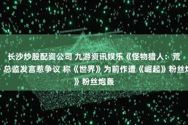 长沙炒股配资公司 九游资讯娱乐《怪物猎人：荒野》总监发言惹争议 称《世界》为前作遭《崛起》粉丝炮轰