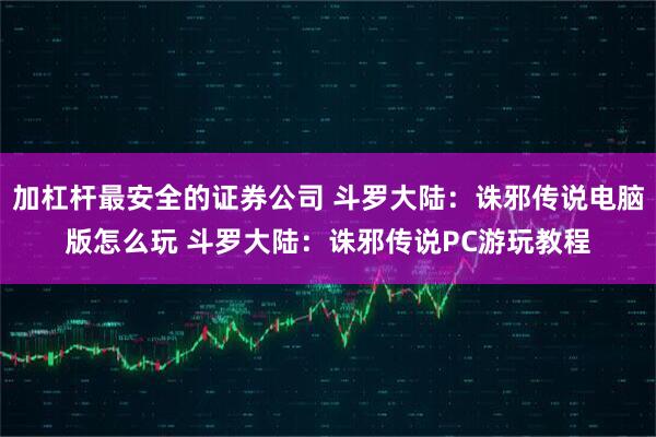 加杠杆最安全的证券公司 斗罗大陆：诛邪传说电脑版怎么玩 斗罗大陆：诛邪传说PC游玩教程