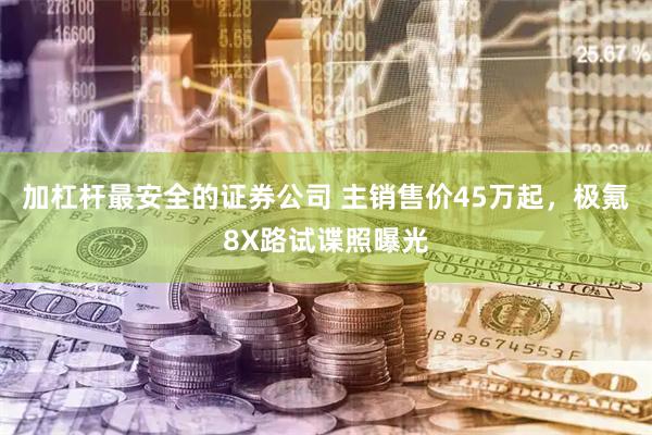 加杠杆最安全的证券公司 主销售价45万起，极氪8X路试谍照曝光
