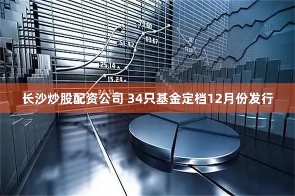 长沙炒股配资公司 34只基金定档12月份发行