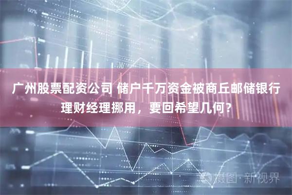 广州股票配资公司 储户千万资金被商丘邮储银行理财经理挪用，要回希望几何？