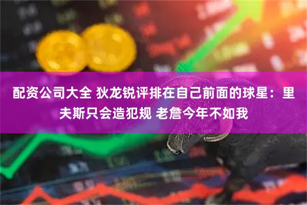 配资公司大全 狄龙锐评排在自己前面的球星：里夫斯只会造犯规 老詹今年不如我