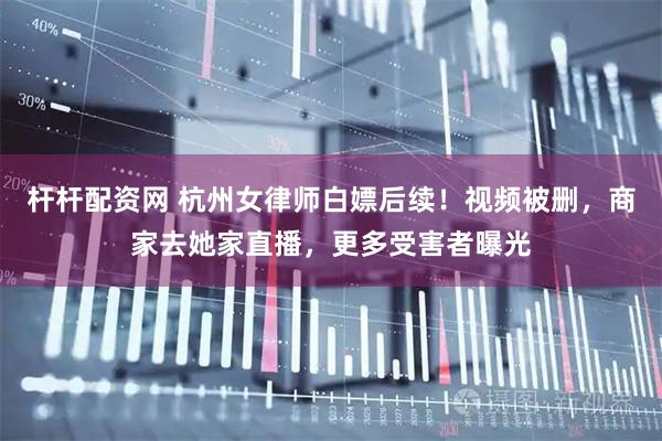 杆杆配资网 杭州女律师白嫖后续！视频被删，商家去她家直播，更多受害者曝光