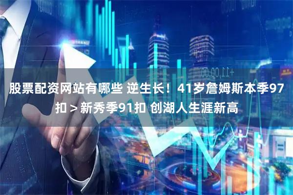 股票配资网站有哪些 逆生长！41岁詹姆斯本季97扣＞新秀季91扣 创湖人生涯新高