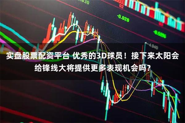实盘股票配资平台 优秀的3D球员！接下来太阳会给锋线大将提供更多表现机会吗？