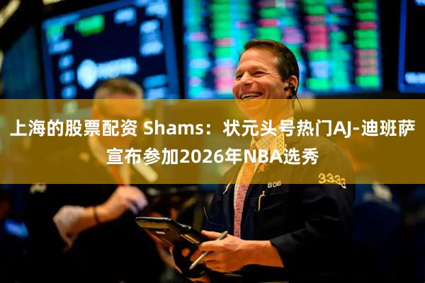 上海的股票配资 Shams：状元头号热门AJ-迪班萨宣布参加2026年NBA选秀