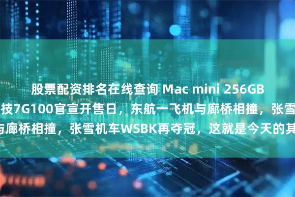 股票配资排名在线查询 Mac mini 256GB版本停售，国产显卡砺算科技7G100官宣开售日，东航一飞机与廊桥相撞，张雪机车WSBK再夺冠，这就是今天的其他大新闻！