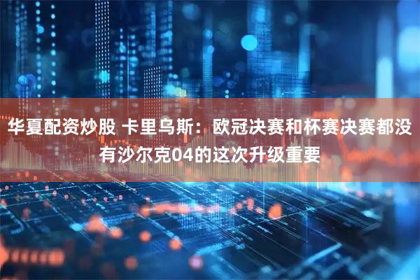 华夏配资炒股 卡里乌斯：欧冠决赛和杯赛决赛都没有沙尔克04的这次升级重要