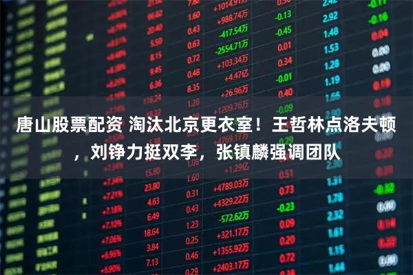 唐山股票配资 淘汰北京更衣室！王哲林点洛夫顿，刘铮力挺双李，张镇麟强调团队