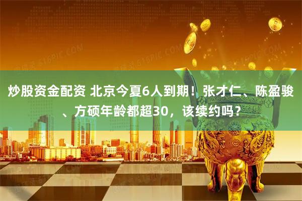 炒股资金配资 北京今夏6人到期！张才仁、陈盈骏、方硕年龄都超30，该续约吗？