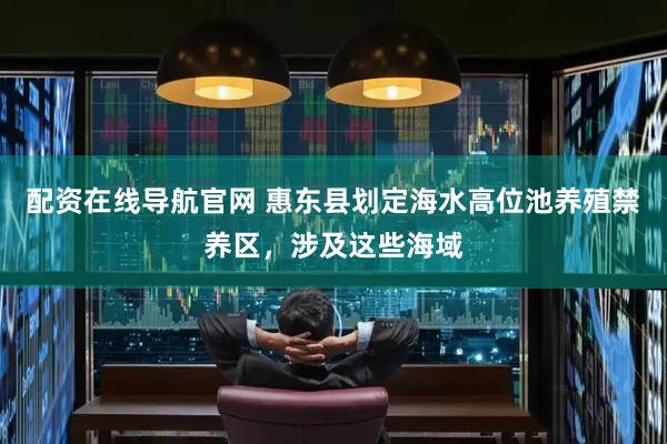 配资在线导航官网 惠东县划定海水高位池养殖禁养区，涉及这些海域
