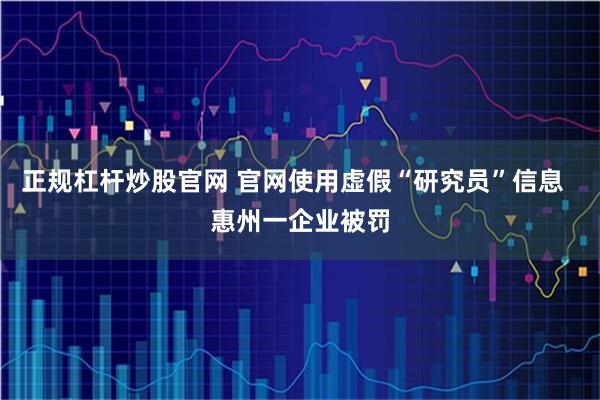 正规杠杆炒股官网 官网使用虚假“研究员”信息  惠州一企业被罚