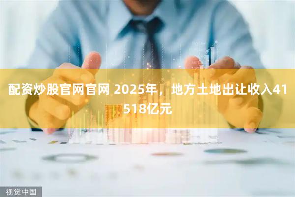 配资炒股官网官网 2025年，地方土地出让收入41518亿元