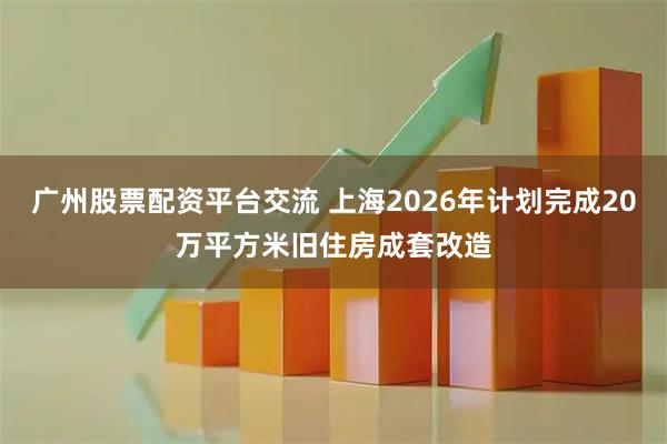 广州股票配资平台交流 上海2026年计划完成20万平方米旧住房成套改造