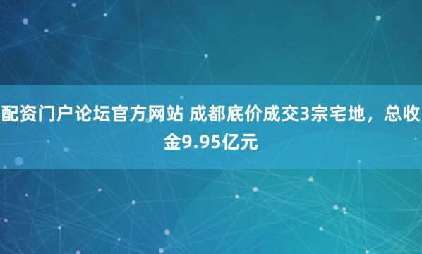 配资门户论坛官方网站 成都底价成交3宗宅地，总收金9.95亿元