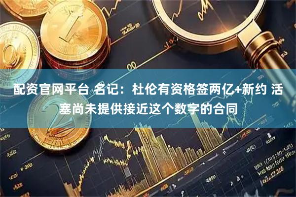 配资官网平台 名记：杜伦有资格签两亿+新约 活塞尚未提供接近这个数字的合同