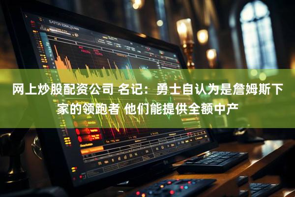 网上炒股配资公司 名记：勇士自认为是詹姆斯下家的领跑者 他们能提供全额中产