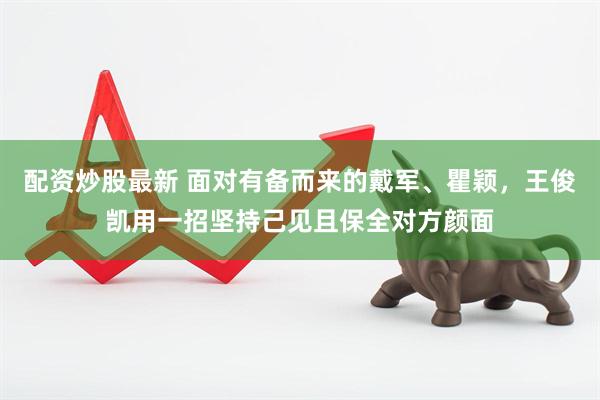 配资炒股最新 面对有备而来的戴军、瞿颖,王俊凯用一招坚持己见且保全对方颜面